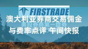 澳大利亚券商交易佣金与费率点评 午间快报