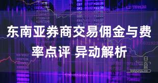 东南亚券商交易佣金与费率点评 异动解析