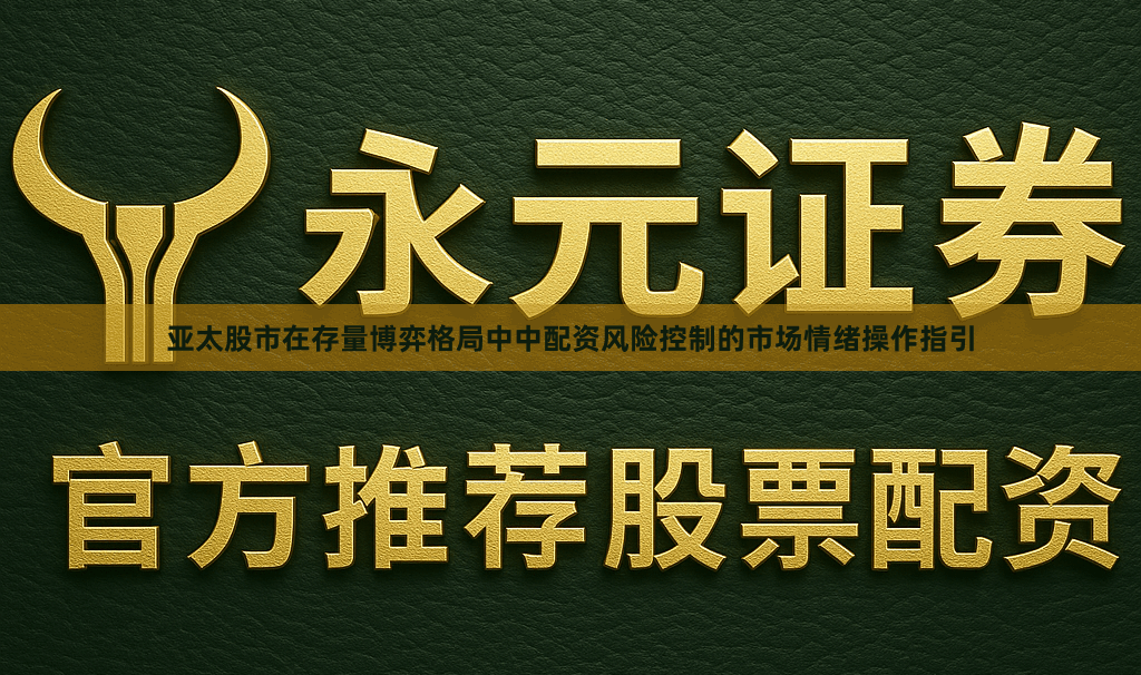 亚太股市在存量博弈格局中中配资风险控制的市场情绪操作指引