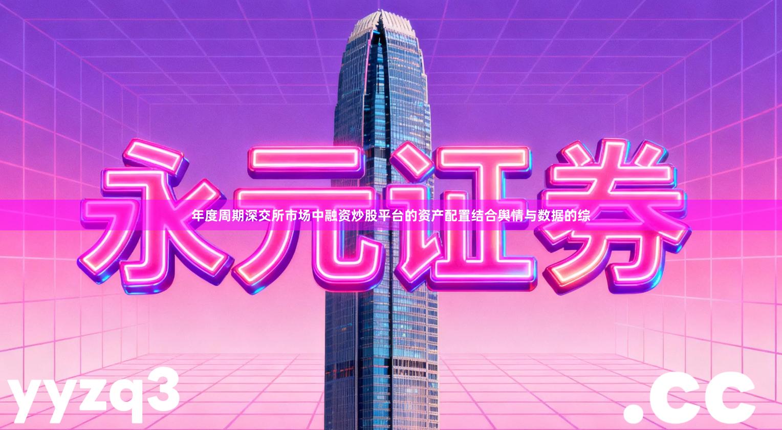 年度周期深交所市场中融资炒股平台的资产配置结合舆情与数据的综