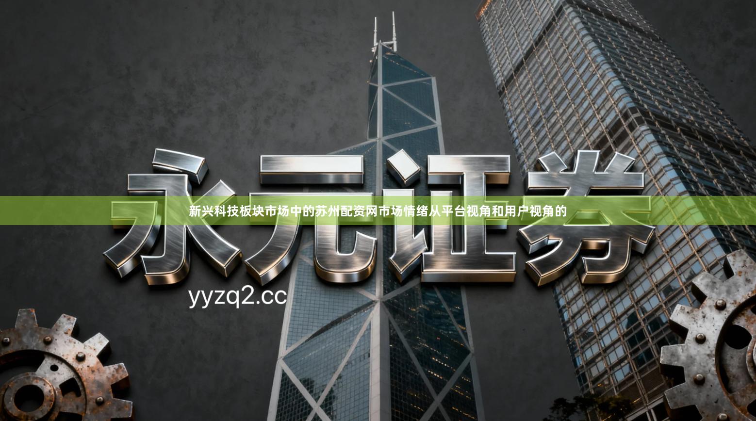 新兴科技板块市场中的苏州配资网市场情绪从平台视角和用户视角的