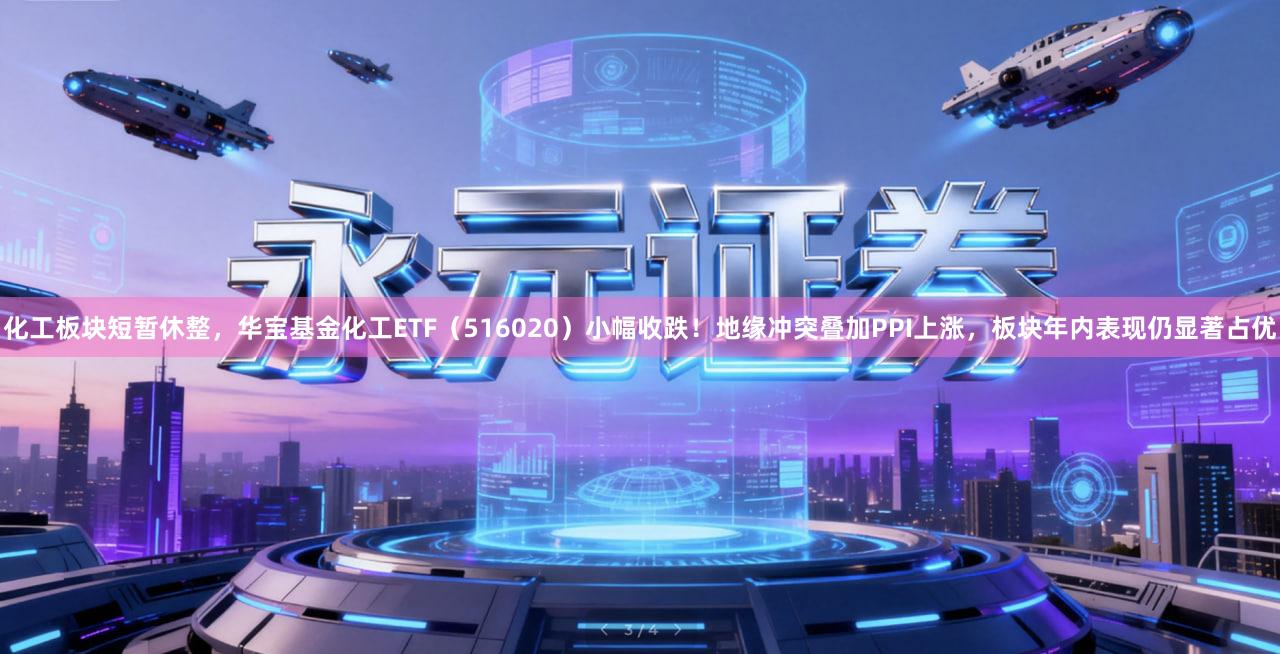 化工板块短暂休整,华宝基金化工ETF(516020)小幅收跌!地缘冲突叠加PPI上涨,板块年内表现仍显著占优